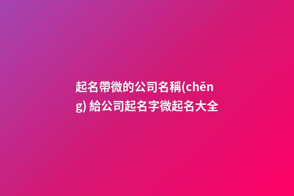 起名帶微的公司名稱(chēng) 給公司起名字微起名大全-第1張-公司起名-玄機(jī)派